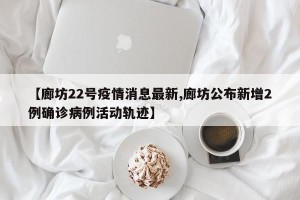 【廊坊22号疫情消息最新,廊坊公布新增2例确诊病例活动轨迹】