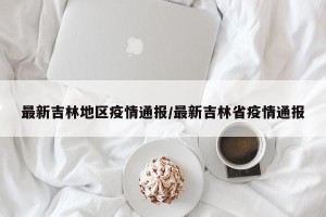 最新吉林地区疫情通报/最新吉林省疫情通报