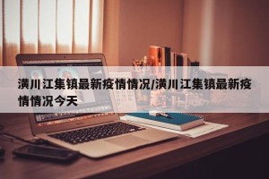 潢川江集镇最新疫情情况/潢川江集镇最新疫情情况今天