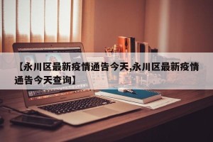 【永川区最新疫情通告今天,永川区最新疫情通告今天查询】