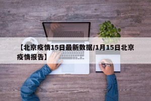 【北京疫情15日最新数据/1月15日北京疫情报告】