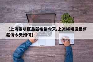 【上海崇明区最新疫情今天/上海崇明区最新疫情今天如何】