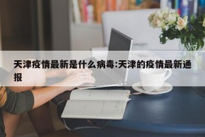 天津疫情最新是什么病毒:天津的疫情最新通报