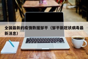 全国最新的疫情数据邹平（邹平新冠状病毒最新消息）