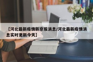 【河北最新疫情新京报消息/河北最新疫情消息实时更新今天】