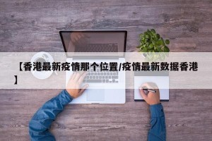 【香港最新疫情那个位置/疫情最新数据香港】