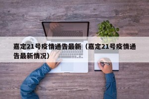 嘉定21号疫情通告最新（嘉定21号疫情通告最新情况）