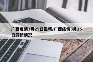 广西疫情3月25日最新/广西疫情3月25日最新情况