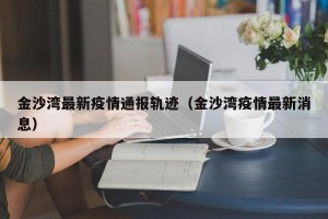 金沙湾最新疫情通报轨迹（金沙湾疫情最新消息）