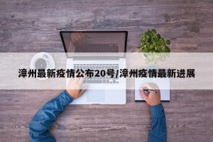 漳州最新疫情公布20号/漳州疫情最新进展