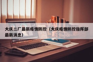 大庆二厂最新疫情防控（大庆疫情防控指挥部最新消息）