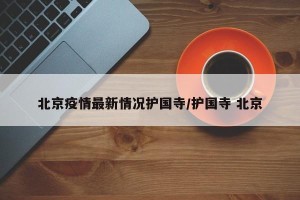 北京疫情最新情况护国寺/护国寺 北京