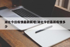 湖北今日疫情最新新增/湖北今日最新疫情多少