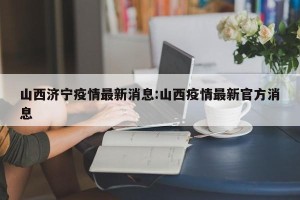 山西济宁疫情最新消息:山西疫情最新官方消息