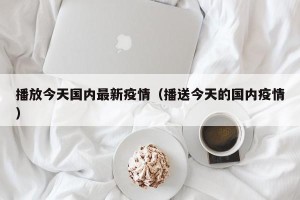 播放今天国内最新疫情（播送今天的国内疫情）