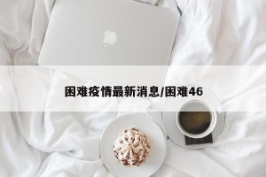 困难疫情最新消息/困难46