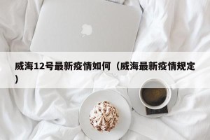 威海12号最新疫情如何（威海最新疫情规定）