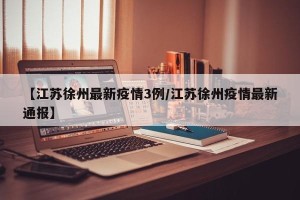 【江苏徐州最新疫情3例/江苏徐州疫情最新通报】