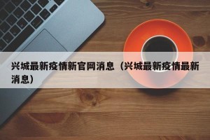 兴城最新疫情新官网消息（兴城最新疫情最新消息）