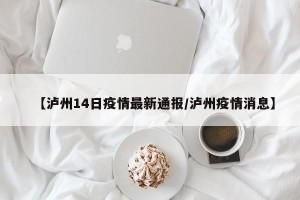 【泸州14日疫情最新通报/泸州疫情消息】