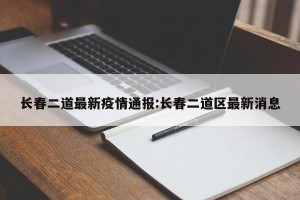 长春二道最新疫情通报:长春二道区最新消息