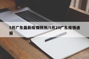 5月广东最新疫情预测/5月29广东疫情通报
