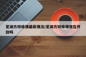 芜湖方特疫情最新情况/芜湖方特疫情现在开放吗