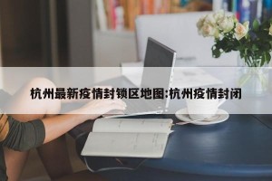 杭州最新疫情封锁区地图:杭州疫情封闭