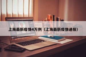 上海最新疫情4万例（上海最新疫情通报）