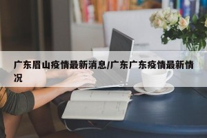广东眉山疫情最新消息/广东广东疫情最新情况