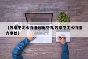 【苏家屯沈水街道最新疫情,苏家屯沈水街道办事处】