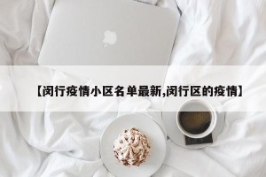 【闵行疫情小区名单最新,闵行区的疫情】