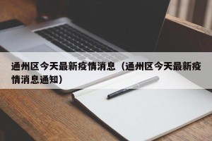 通州区今天最新疫情消息（通州区今天最新疫情消息通知）