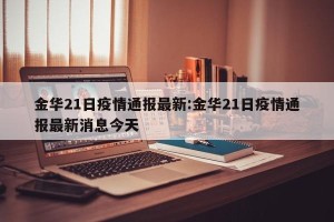 金华21日疫情通报最新:金华21日疫情通报最新消息今天