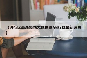 【闵行区最新疫情大数据图/闵行区最新消息】