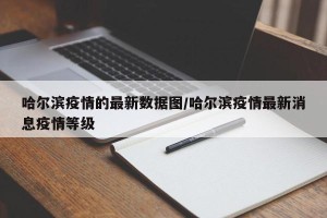 哈尔滨疫情的最新数据图/哈尔滨疫情最新消息疫情等级