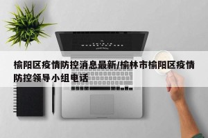 榆阳区疫情防控消息最新/榆林市榆阳区疫情防控领导小组电话