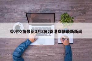 香港疫情最新3月8日:香港疫情最新新闻