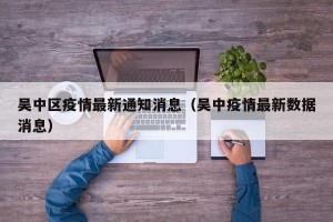 吴中区疫情最新通知消息（吴中疫情最新数据消息）