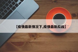【疫情最新情况下,疫情最新阶段】