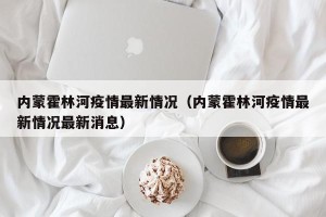 内蒙霍林河疫情最新情况（内蒙霍林河疫情最新情况最新消息）