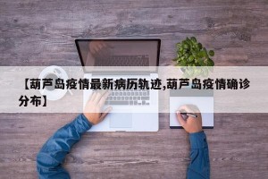 【葫芦岛疫情最新病历轨迹,葫芦岛疫情确诊分布】