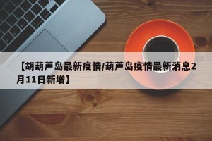 【胡葫芦岛最新疫情/葫芦岛疫情最新消息2月11日新增】