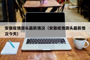 安徽疫情源头最新情况（安徽疫情源头最新情况今天）