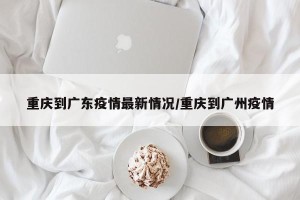 重庆到广东疫情最新情况/重庆到广州疫情