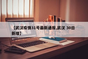 【武汉疫情31号最新通报,武汉 30日 新增】