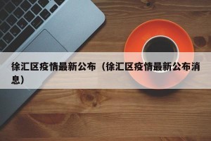 徐汇区疫情最新公布（徐汇区疫情最新公布消息）