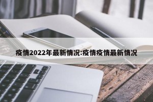 疫情2022年最新情况:疫情疫情最新情况