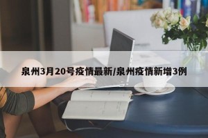 泉州3月20号疫情最新/泉州疫情新增3例