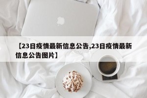 【23日疫情最新信息公告,23日疫情最新信息公告图片】